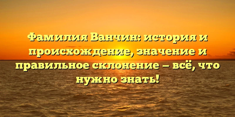 Фамилия Ванчин: история и происхождение, значение и правильное склонение — всё, что нужно знать! Фамилия Ванчин: история и происхождение, значение и правильное склонение — всё, что нужно знать!
