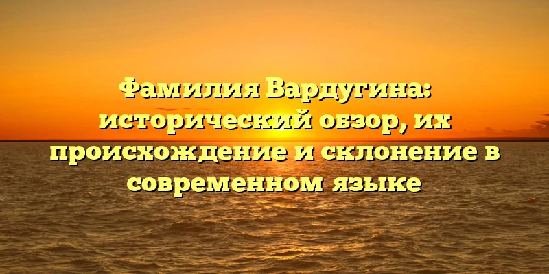 Фамилия Вардугина: исторический обзор, их происхождение и склонение в современном языке Фамилия Вардугина: исторический обзор, их происхождение и склонение в современном языке