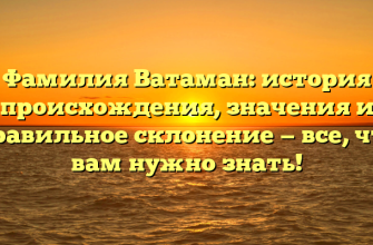 Фамилия Ватаман: история происхождения, значения и правильное склонение — все, что вам нужно знать!
