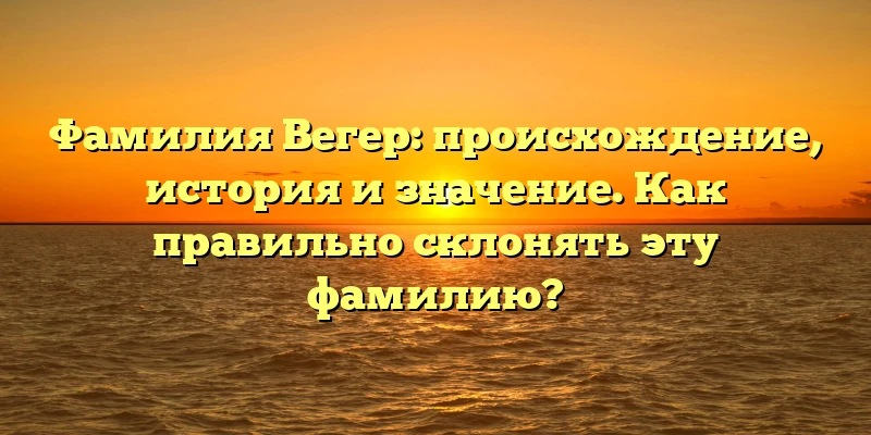 Фамилия Вегер: происхождение, история и значение. Как правильно склонять эту фамилию? Фамилия Вегер: происхождение, история и значение. Как правильно склонять эту фамилию?