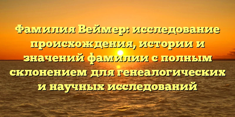 Фамилия Веймер: исследование происхождения, истории и значений фамилии с полным склонением для генеалогических и научных исследований Фамилия Веймер: исследование происхождения, истории и значений фамилии с полным склонением для генеалогических и научных исследований