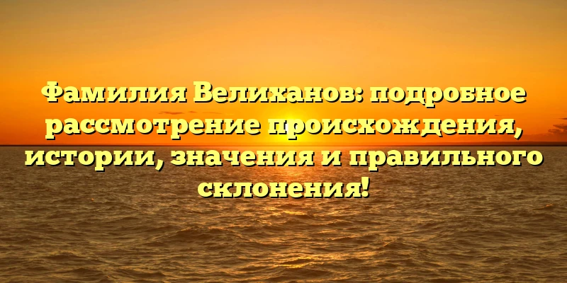 Фамилия Велиханов: подробное рассмотрение происхождения, истории, значения и правильного склонения! Фамилия Велиханов: подробное рассмотрение происхождения, истории, значения и правильного склонения!