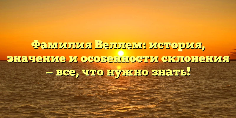 Фамилия Веллем: история, значение и особенности склонения — все, что нужно знать! Фамилия Веллем: история, значение и особенности склонения — все, что нужно знать!