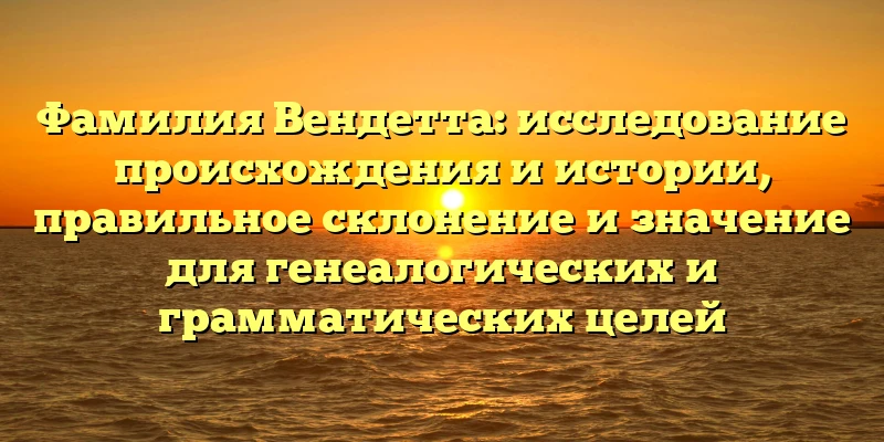 Фамилия Вендетта: исследование происхождения и истории, правильное склонение и значение для генеалогических и грамматических целей Фамилия Вендетта: исследование происхождения и истории, правильное склонение и значение для генеалогических и грамматических целей