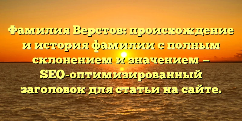 Фамилия Верстов: происхождение и история фамилии с полным склонением и значением — SEO-оптимизированный заголовок для статьи на сайте. Фамилия Верстов: происхождение и история фамилии с полным склонением и значением — SEO-оптимизированный заголовок для статьи на сайте.