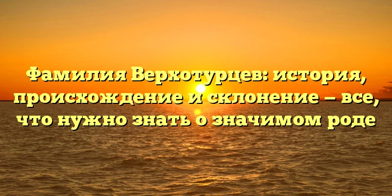 Фамилия Верхотурцев: история, происхождение и склонение — все, что нужно знать о значимом роде Фамилия Верхотурцев: история, происхождение и склонение — все, что нужно знать о значимом роде