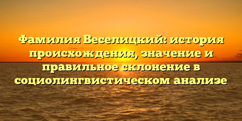 Фамилия Веселицкий: история происхождения, значение и правильное склонение в социолингвистическом анализе Фамилия Веселицкий: история происхождения, значение и правильное склонение в социолингвистическом анализе