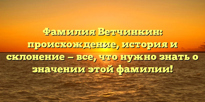 Фамилия Ветчинкин: происхождение, история и склонение — все, что нужно знать о значении этой фамилии! Фамилия Ветчинкин: происхождение, история и склонение — все, что нужно знать о значении этой фамилии!