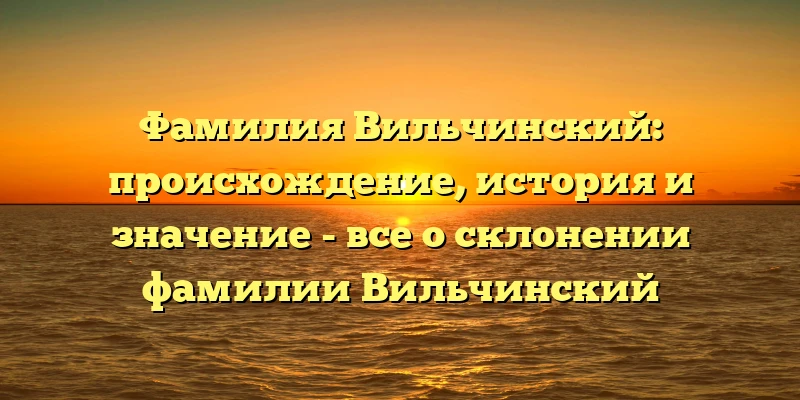 Фамилия Вильчинский: происхождение, история и значение - все о склонении фамилии Вильчинский Фамилия Вильчинский: происхождение, история и значение - все о склонении фамилии Вильчинский