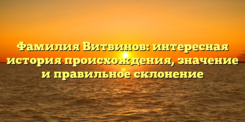 Фамилия Витвинов: интересная история происхождения, значение и правильное склонение