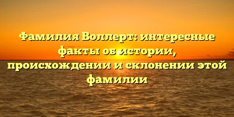 Фамилия Воллерт: интересные факты об истории, происхождении и склонении этой фамилии Фамилия Воллерт: интересные факты об истории, происхождении и склонении этой фамилии