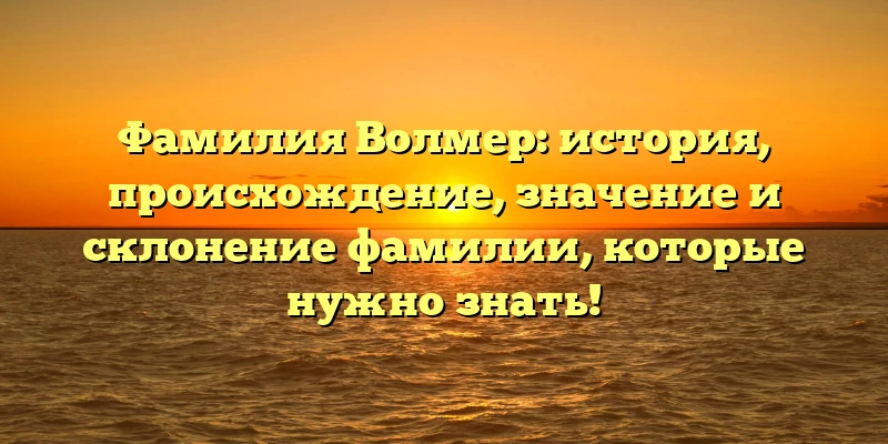Фамилия Волмер: история, происхождение, значение и склонение фамилии, которые нужно знать! Фамилия Волмер: история, происхождение, значение и склонение фамилии, которые нужно знать!