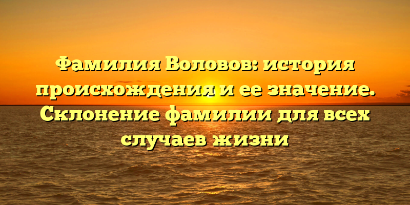 Фамилия Воловов: история происхождения и ее значение. Склонение фамилии для всех случаев жизни