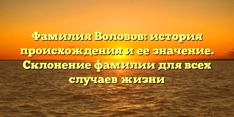 Фамилия Воловов: история происхождения и ее значение. Склонение фамилии для всех случаев жизни Фамилия Воловов: история происхождения и ее значение. Склонение фамилии для всех случаев жизни