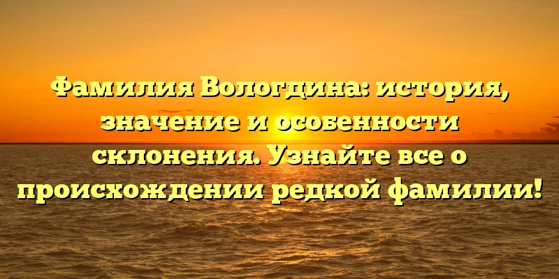 Фамилия Вологдина: история, значение и особенности склонения. Узнайте все о происхождении редкой фамилии! Фамилия Вологдина: история, значение и особенности склонения. Узнайте все о происхождении редкой фамилии!