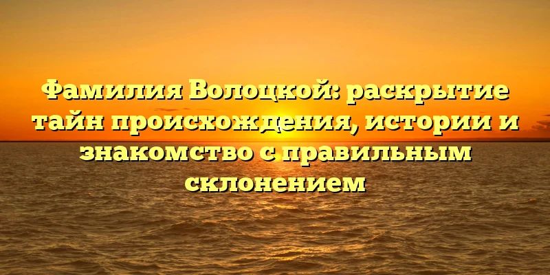 Фамилия Волоцкой: раскрытие тайн происхождения, истории и знакомство с правильным склонением Фамилия Волоцкой: раскрытие тайн происхождения, истории и знакомство с правильным склонением