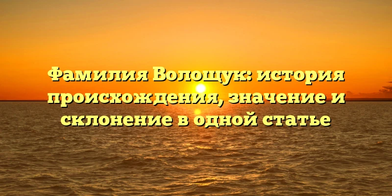 Фамилия Волощук: история происхождения, значение и склонение в одной статье Фамилия Волощук: история происхождения, значение и склонение в одной статье
