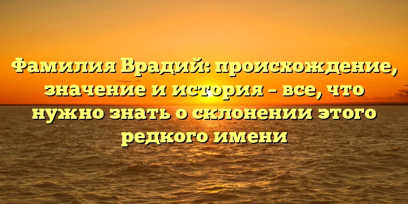 Фамилия Врадий: происхождение, значение и история – все, что нужно знать о склонении этого редкого имени Фамилия Врадий: происхождение, значение и история – все, что нужно знать о склонении этого редкого имени