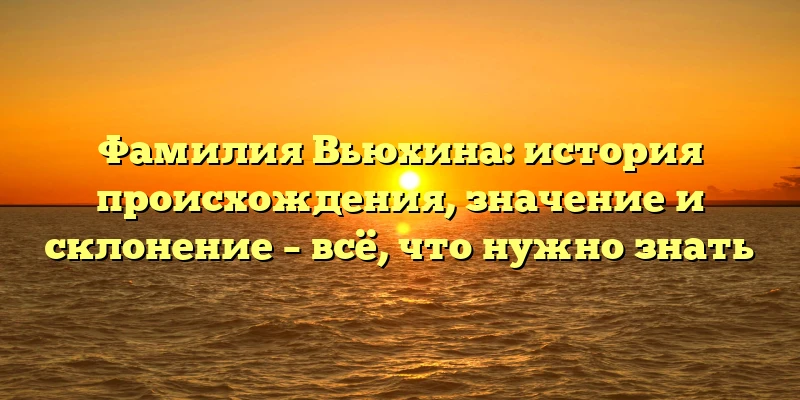Фамилия Вьюхина: история происхождения, значение и склонение – всё, что нужно знать Фамилия Вьюхина: история происхождения, значение и склонение – всё, что нужно знать