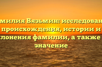 Фамилия Вязьмин: исследование происхождения, истории и склонения фамилии, а также ее значение