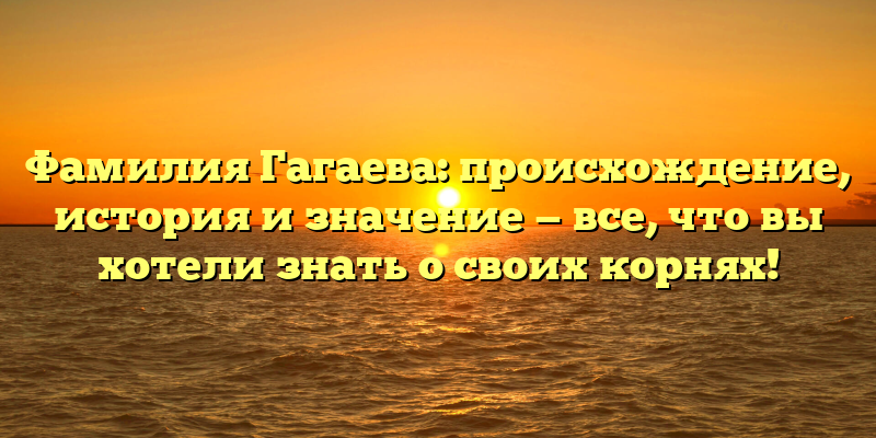 Фамилия Гагаева: происхождение, история и значение — все, что вы хотели знать о своих корнях!