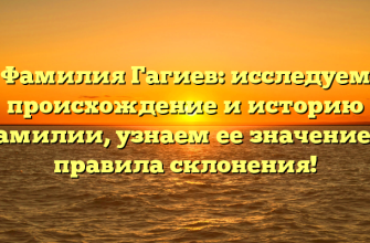 Фамилия Гагиев: исследуем происхождение и историю фамилии, узнаем ее значение и правила склонения!