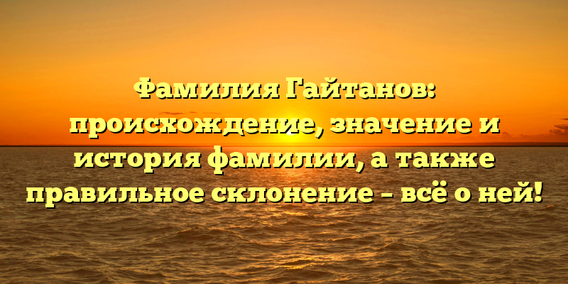 Фамилия Гайтанов: происхождение, значение и история фамилии, а также правильное склонение – всё о ней!