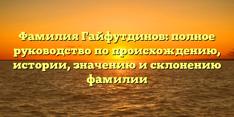 Фамилия Гайфутдинов: полное руководство по происхождению, истории, значению и склонению фамилии