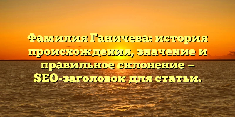 Фамилия Ганичева: история происхождения, значение и правильное склонение — SEO-заголовок для статьи. Фамилия Ганичева: история происхождения, значение и правильное склонение — SEO-заголовок для статьи.