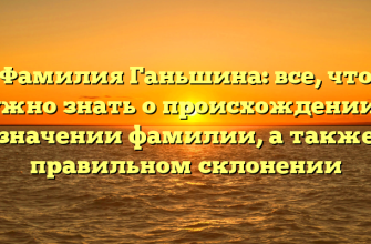 Фамилия Ганьшина: все, что нужно знать о происхождении и значении фамилии, а также правильном склонении