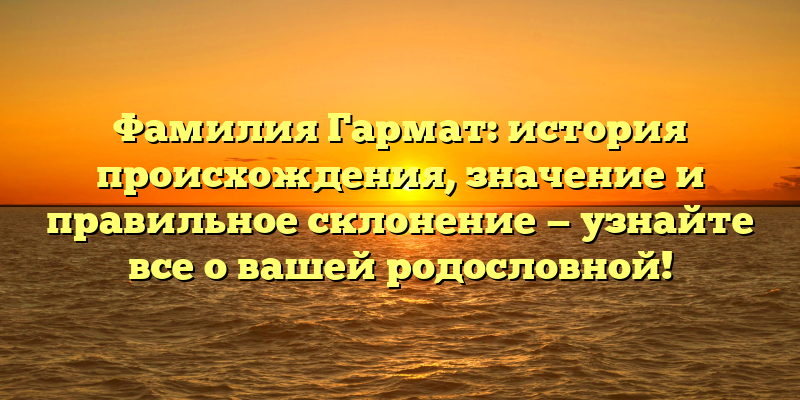 Фамилия Гармат: история происхождения, значение и правильное склонение — узнайте все о вашей родословной!