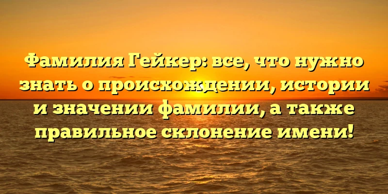 Фамилия Гейкер: все, что нужно знать о происхождении, истории и значении фамилии, а также правильное склонение имени! Фамилия Гейкер: все, что нужно знать о происхождении, истории и значении фамилии, а также правильное склонение имени!