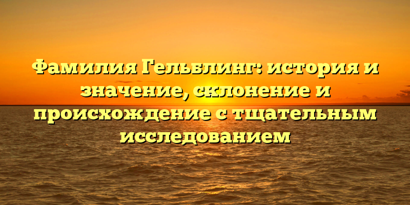 Фамилия Гельблинг: история и значение, склонение и происхождение с тщательным исследованием