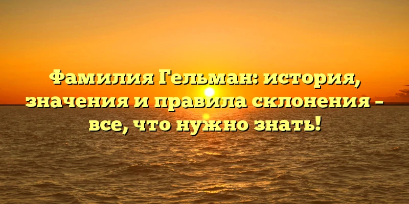Фамилия Гельман: история, значения и правила склонения – все, что нужно знать! Фамилия Гельман: история, значения и правила склонения – все, что нужно знать!