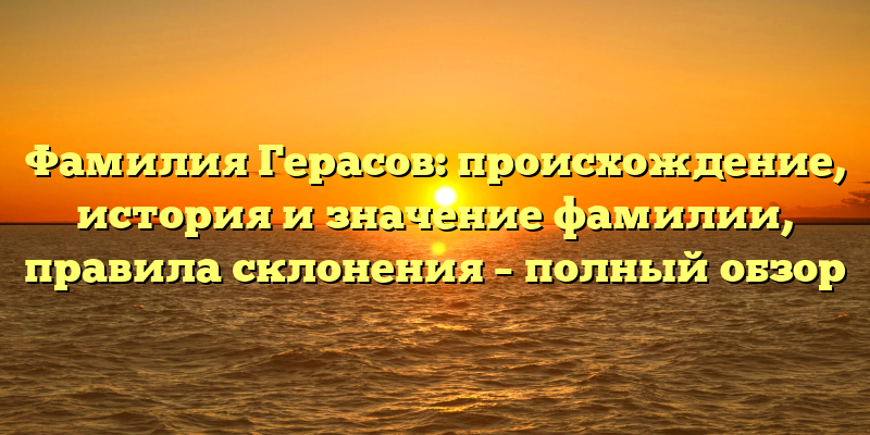 Фамилия Герасов: происхождение, история и значение фамилии, правила склонения – полный обзор