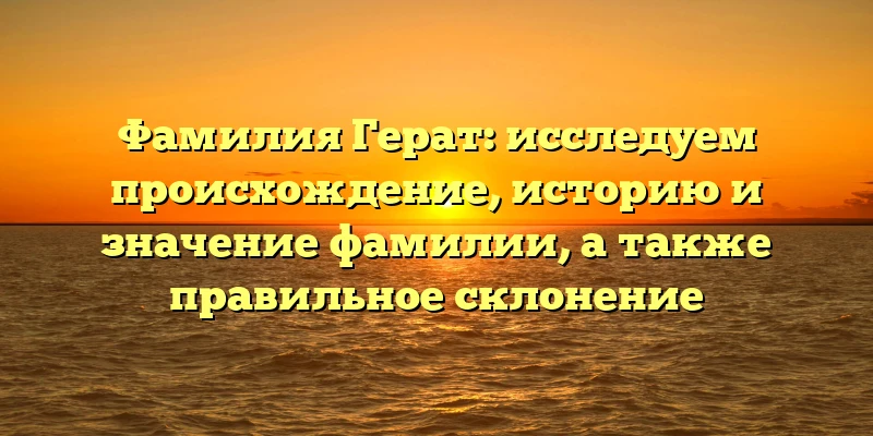 Фамилия Герат: исследуем происхождение, историю и значение фамилии, а также правильное склонение Фамилия Герат: исследуем происхождение, историю и значение фамилии, а также правильное склонение