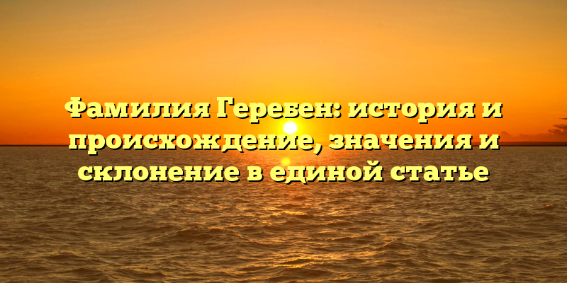 Фамилия Геребен: история и происхождение, значения и склонение в единой статье