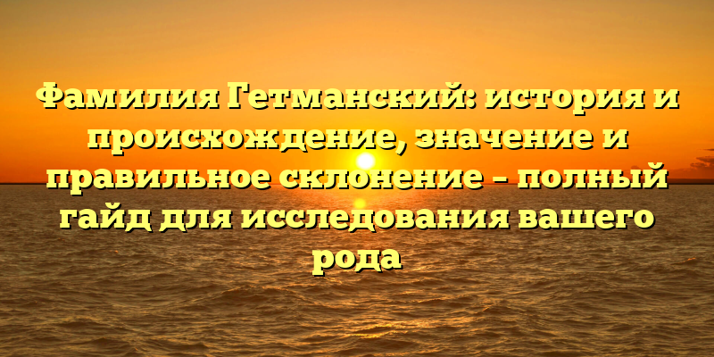 Фамилия Гетманский: история и происхождение, значение и правильное склонение – полный гайд для исследования вашего рода