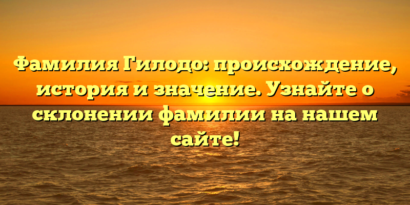 Фамилия Гилодо: происхождение, история и значение. Узнайте о склонении фамилии на нашем сайте!