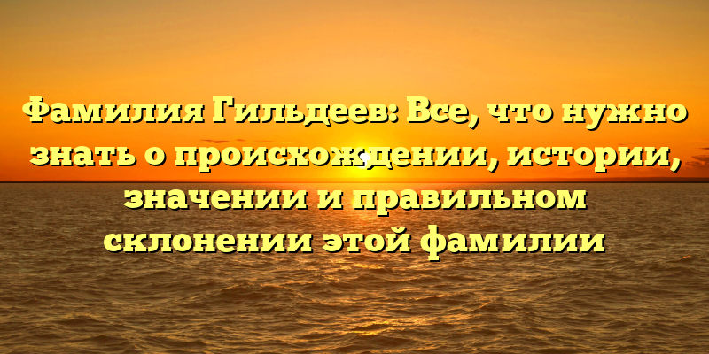 Фамилия Гильдеев: Все, что нужно знать о происхождении, истории, значении и правильном склонении этой фамилии