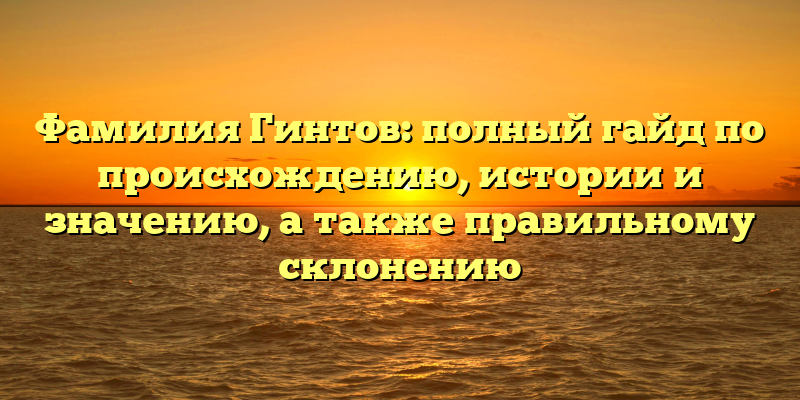 Фамилия Гинтов: полный гайд по происхождению, истории и значению, а также правильному склонению