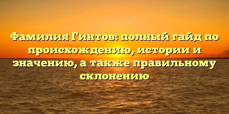 Фамилия Гинтов: полный гайд по происхождению, истории и значению, а также правильному склонению