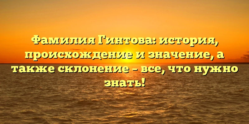Фамилия Гинтова: история, происхождение и значение, а также склонение – все, что нужно знать! Фамилия Гинтова: история, происхождение и значение, а также склонение – все, что нужно знать!