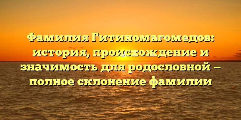 Фамилия Гитиномагомедов: история, происхождение и значимость для родословной — полное склонение фамилии