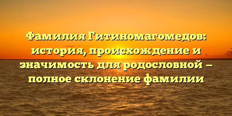 Фамилия Гитиномагомедов: история, происхождение и значимость для родословной — полное склонение фамилии Фамилия Гитиномагомедов: история, происхождение и значимость для родословной — полное склонение фамилии