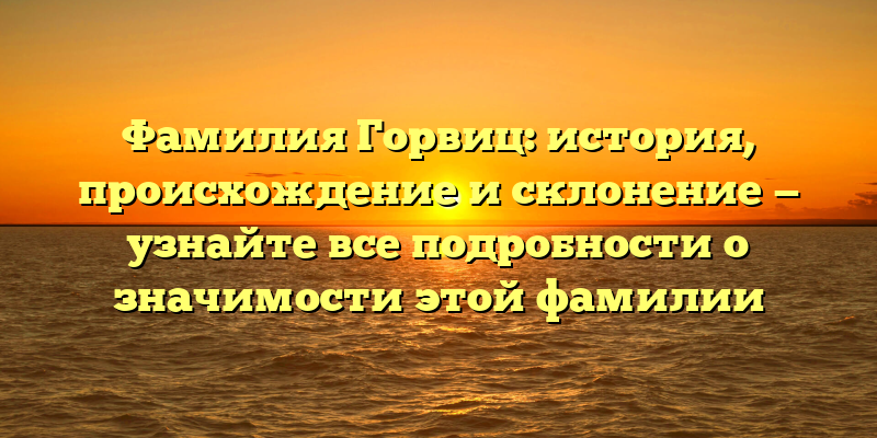 Фамилия Горвиц: история, происхождение и склонение — узнайте все подробности о значимости этой фамилии