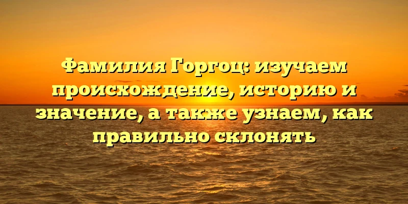 Фамилия Горгоц: изучаем происхождение, историю и значение, а также узнаем, как правильно склонять Фамилия Горгоц: изучаем происхождение, историю и значение, а также узнаем, как правильно склонять