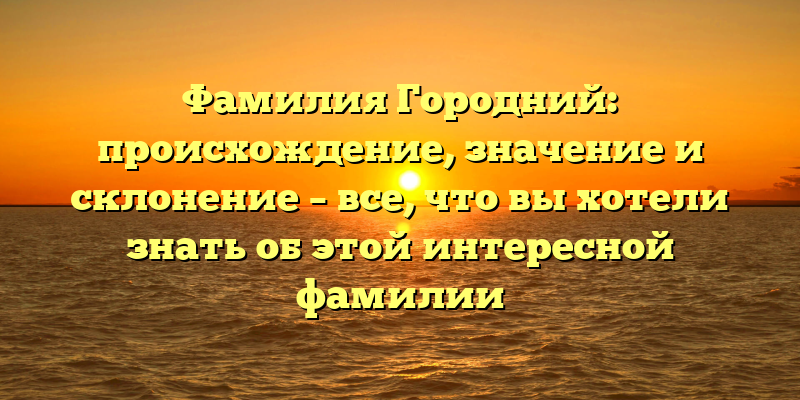 Фамилия Городний: происхождение, значение и склонение – все, что вы хотели знать об этой интересной фамилии