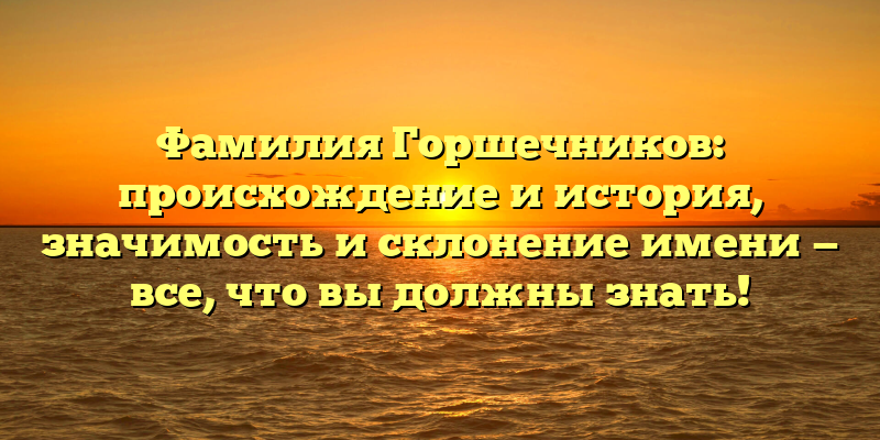 Фамилия Горшечников: происхождение и история, значимость и склонение имени — все, что вы должны знать!