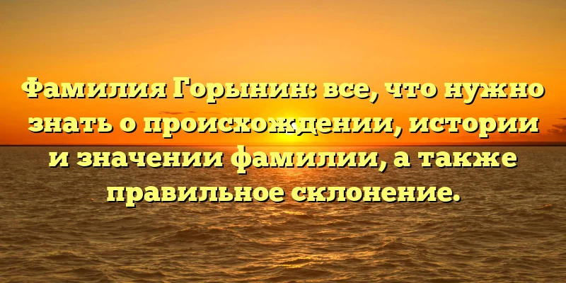 Фамилия Горынин: все, что нужно знать о происхождении, истории и значении фамилии, а также правильное склонение.